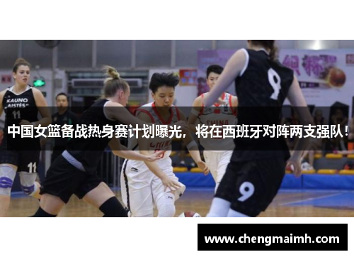 中国女篮备战热身赛计划曝光，将在西班牙对阵两支强队！